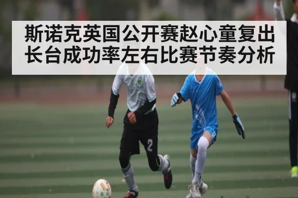 斯诺克英国公开赛赵心童复出长台成功率左右比赛节奏分析