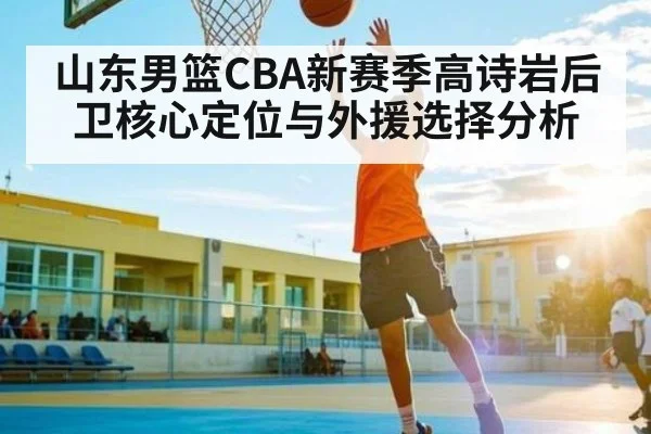 山东男篮CBA新赛季高诗岩后卫核心定位与外援选择分析