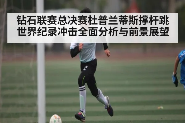 钻石联赛总决赛杜普兰蒂斯撑杆跳世界纪录冲击全面分析与前景展望