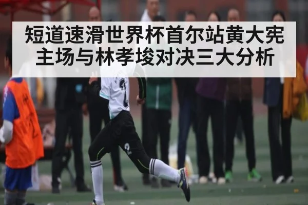 短道速滑世界杯首尔站黄大宪主场与林孝埈对决三大分析