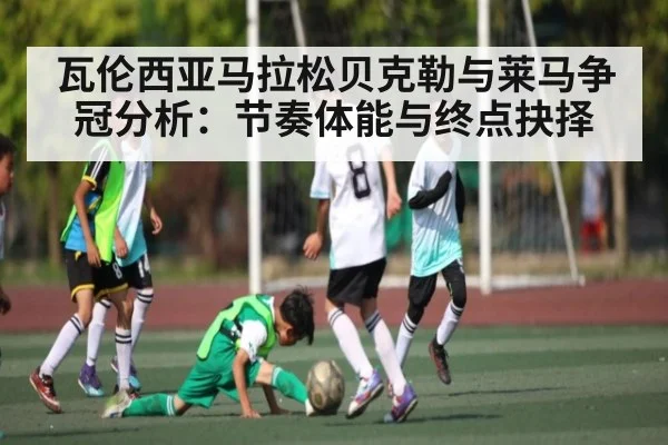 瓦伦西亚马拉松贝克勒与莱马争冠分析：节奏体能与终点抉择